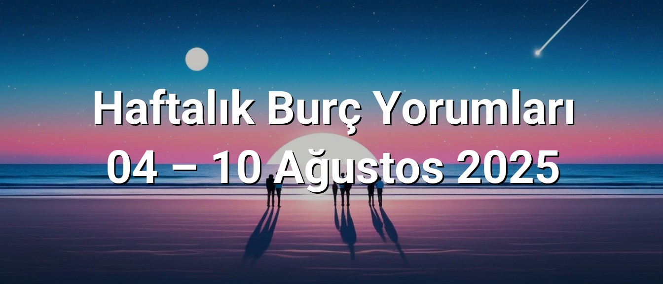 Haftalık Burç Yorumları 04 – 10 Ağustos 2025