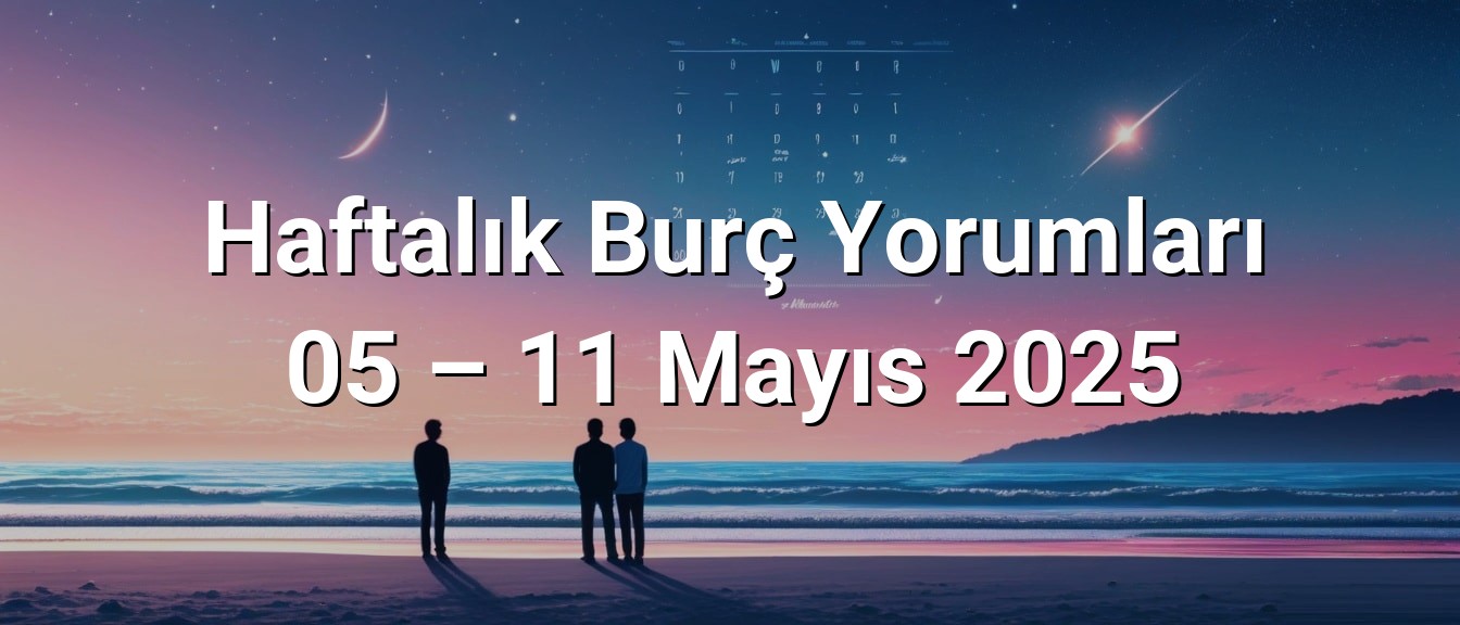 Haftalık Burç Yorumları 05 – 11 Mayıs 2025