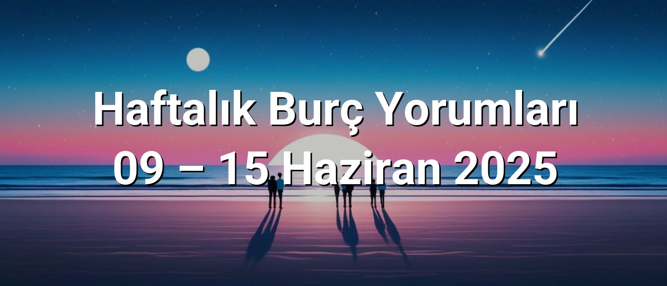 Haftalık Burç Yorumları 09 – 15 Haziran 2025