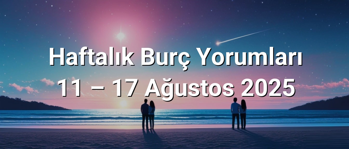 Haftalık Burç Yorumları 11 – 17 Ağustos 2025