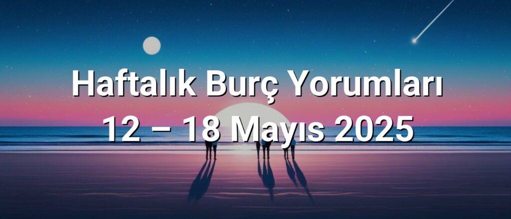 Haftalık Burç Yorumları 12 – 18 Mayıs 2025