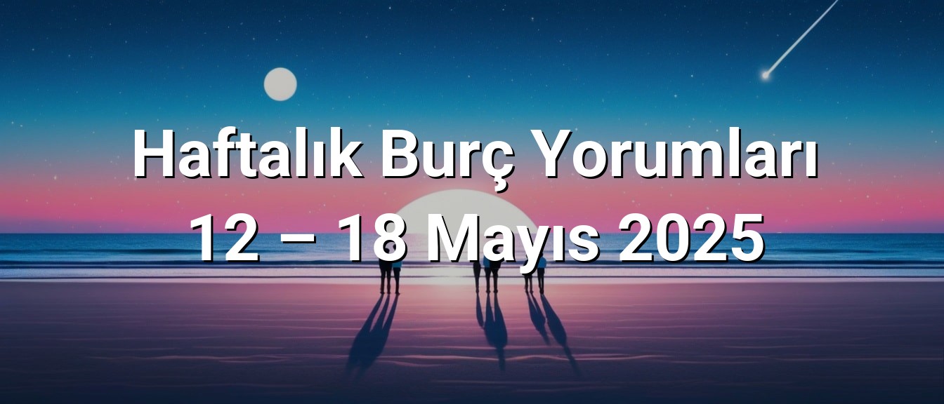 Haftalık Burç Yorumları 12 – 18 Mayıs 2025