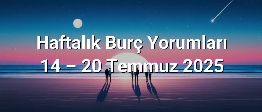 Haftalık Burç Yorumları 14 – 20 Temmuz 2025