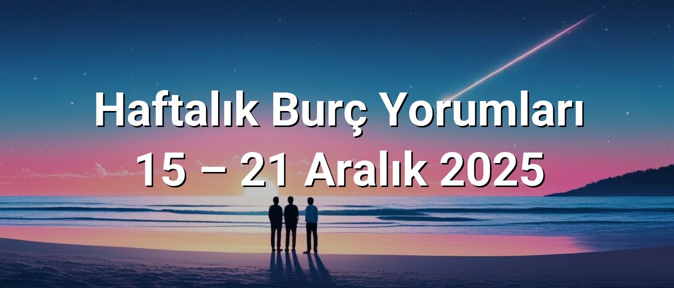 Haftalık Burç Yorumları 15 – 21 Aralık 2025