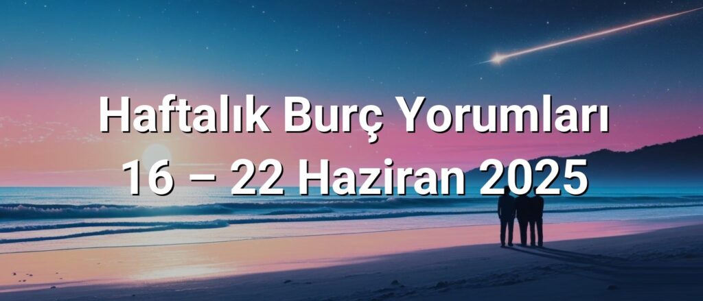 Haftalık Burç Yorumları 16 – 22 Haziran 2025