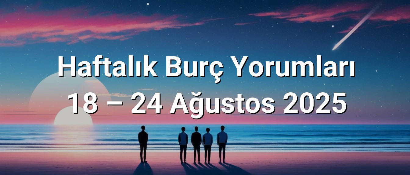 Haftalık Burç Yorumları 18 – 24 Ağustos 2025