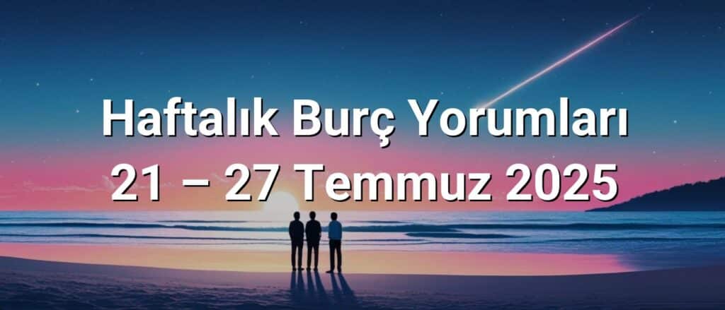 Haftalık Burç Yorumları 21 – 27 Temmuz 2025 Haftalık Burç Yorumları 21 – 27 Temmuz 2025
