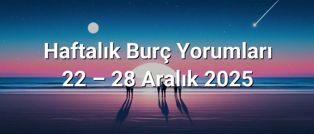 Haftalık Burç Yorumları 22 – 28 Aralık 2025
