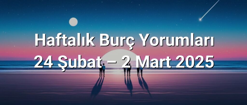 Haftalık Burç Yorumları 24 Şubat – 2 Mart 2025