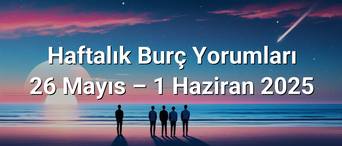 Haftalık Burç Yorumları 26 Mayıs – 1 Haziran 2025