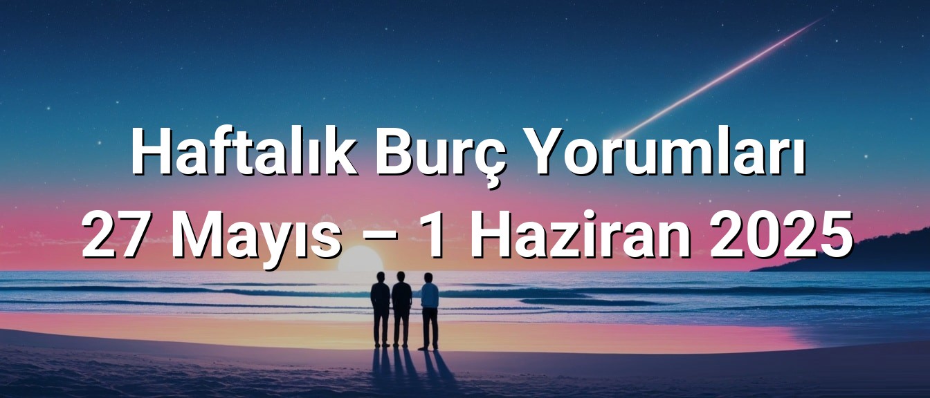 Haftalık Burç Yorumları 27 Mayıs – 1 Haziran 2025