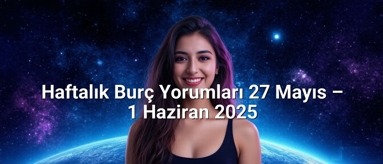 Haftalık Burç Yorumları 27 Mayıs – 1 Haziran 2025 Haftalık Burç Yorumları 27 Mayıs – 1 Haziran 2025