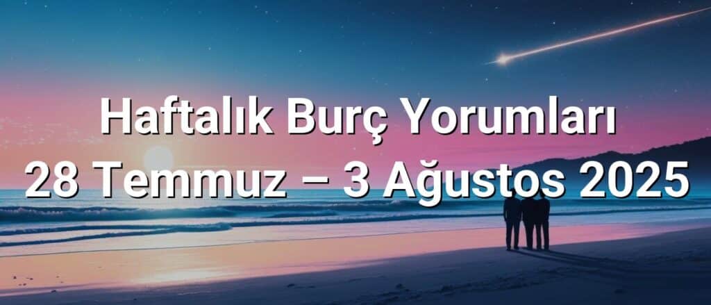 Haftalık Burç Yorumları 28 Temmuz – 3 Ağustos 2025 Haftalık Burç Yorumları 28 Temmuz – 3 Ağustos 2025