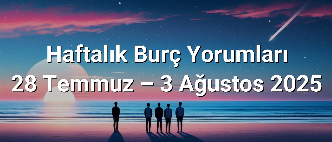 Haftalık Burç Yorumları 28 Temmuz – 3 Ağustos 2025