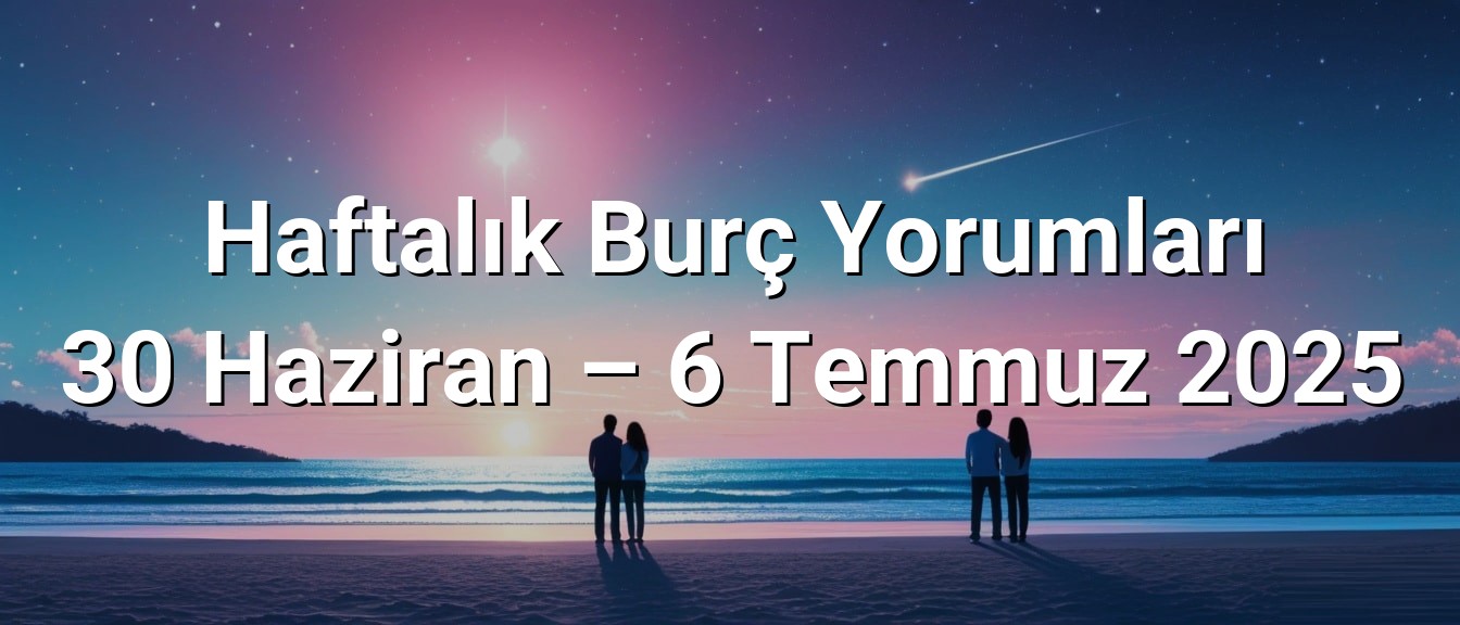 Haftalık Burç Yorumları 30 Haziran – 6 Temmuz 2025