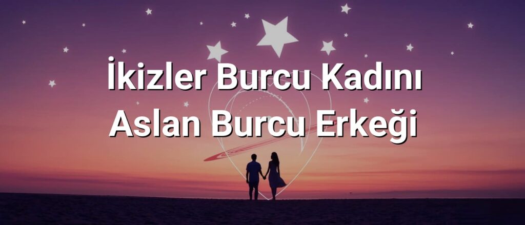 İkizler Burcu Kadını Aslan Burcu Erkeği Uyumu