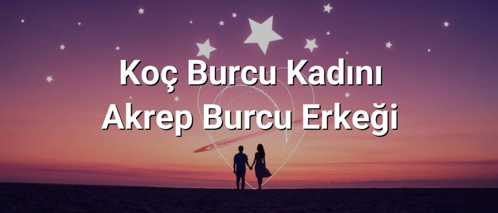 Koç Burcu Kadını Akrep Burcu Erkeği Uyumu