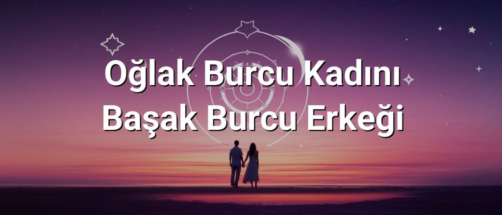 Oğlak Burcu Kadını Başak Burcu Erkeği Uyumu